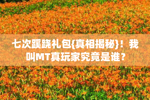 七次蹊跷礼包{真相揭秘}!我叫MT真玩家究竟是谁? 七次蹊跷礼包{真相揭秘}!我叫MT真玩家究竟是谁?