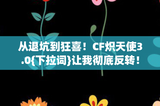 从退坑到狂喜!CF炽天使3.0{下拉词}让我彻底反转! 从退坑到狂喜!CF炽天使3.0{下拉词}让我彻底反转!