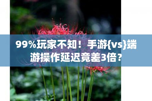 99%玩家不知!手游{vs}端游操作延迟竟差3倍? 99%玩家不知!手游{vs}端游操作延迟竟差3倍?