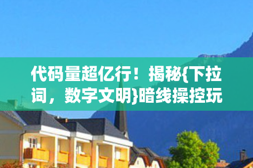 代码量超亿行!揭秘{下拉词,数字文明}暗线操控玩家命运真相 代码量超亿行!揭秘{下拉词,数字文明}暗线操控玩家命运真相