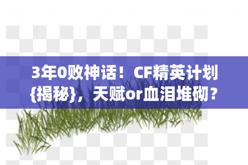 3年0败神话!CF精英计划{揭秘},天赋or血泪堆砌? 3年0败神话!CF精英计划{揭秘},天赋or血泪堆砌?
