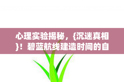 心理实验揭秘,{沉迷真相}!碧蓝航线建造时间的自我囚禁 心理实验揭秘,{沉迷真相}!碧蓝航线建造时间的自我囚禁