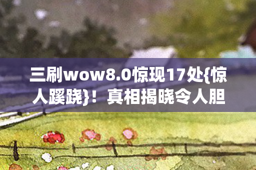 三刷wow8.0惊现17处{惊人蹊跷}！真相揭晓令人胆寒