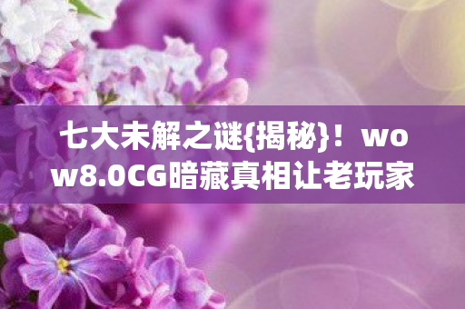 七大未解之谜{揭秘}!wow8.0CG暗藏真相让老玩家激动 七大未解之谜{揭秘}!wow8.0CG暗藏真相让老玩家激动