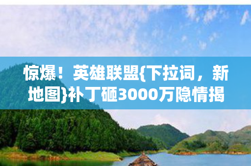 惊爆!英雄联盟{下拉词,新地图}补丁砸3000万隐情揭秘! 惊爆!英雄联盟{下拉词,新地图}补丁砸3000万隐情揭秘!