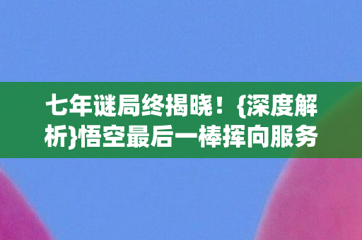 七年谜局终揭晓!{深度解析}悟空最后一棒挥向服务器泪目 七年谜局终揭晓!{深度解析}悟空最后一棒挥向服务器泪目