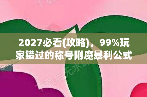 2027必看{攻略},99%玩家错过的称号附魔暴利公式 2027必看{攻略},99%玩家错过的称号附魔暴利公式