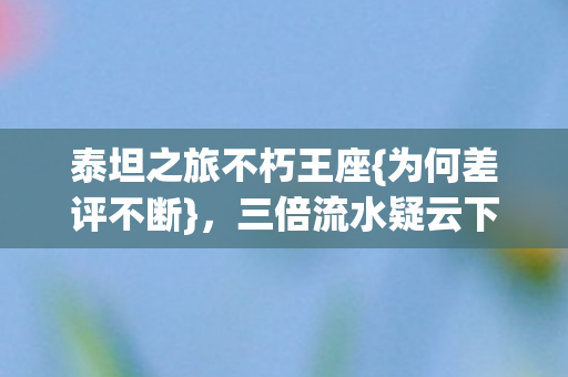 泰坦之旅不朽王座{为何差评不断},三倍流水疑云下玩家心寒? 泰坦之旅不朽王座{为何差评不断},三倍流水疑云下玩家心寒?