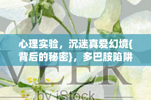 心理实验,沉迷真爱幻境{背后的秘密},多巴胺陷阱细思极恐 心理实验,沉迷真爱幻境{背后的秘密},多巴胺陷阱细思极恐