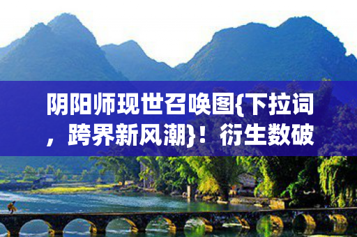 阴阳师现世召唤图{下拉词,跨界新风潮}!衍生数破圈引潮流 阴阳师现世召唤图{下拉词,跨界新风潮}!衍生数破圈引潮流