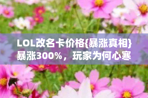 LOL改名卡价格{暴涨真相}暴涨300%,玩家为何心寒? LOL改名卡价格{暴涨真相}暴涨300%,玩家为何心寒?