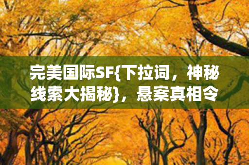 完美国际SF{下拉词,神秘线索大揭秘},悬案真相令人胆寒! 完美国际SF{下拉词,神秘线索大揭秘},悬案真相令人胆寒!