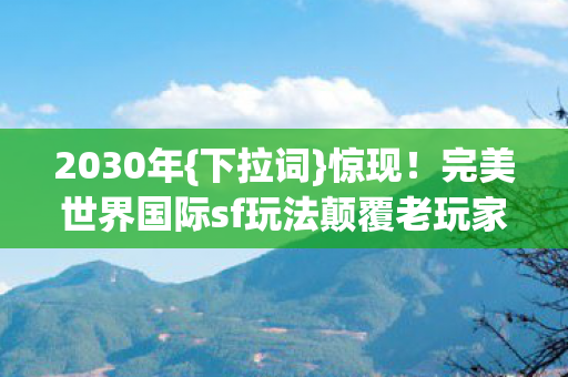 2030年{下拉词}惊现!完美世界国际sf玩法颠覆老玩家 2030年{下拉词}惊现!完美世界国际sf玩法颠覆老玩家