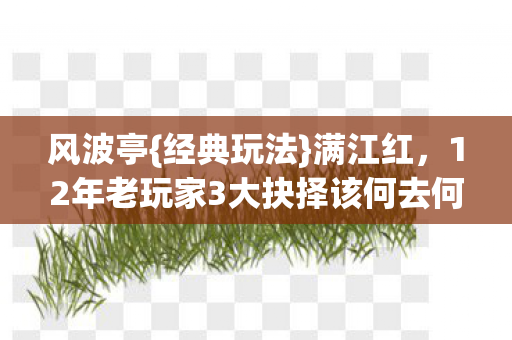 风波亭{经典玩法}满江红,12年老玩家3大抉择该何去何从? 风波亭{经典玩法}满江红,12年老玩家3大抉择该何去何从?