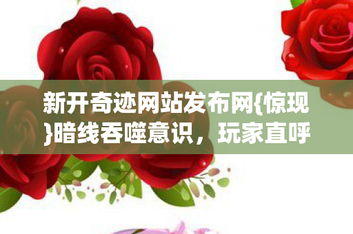 新开奇迹网站发布网{惊现}暗线吞噬意识,玩家直呼头皮发麻 新开奇迹网站发布网{惊现}暗线吞噬意识,玩家直呼头皮发麻
