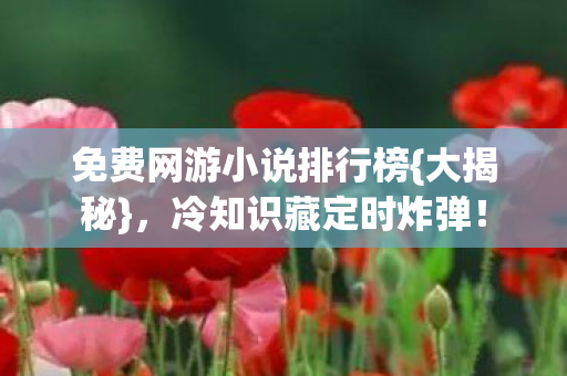 免费网游小说排行榜{大揭秘}，冷知识藏定时炸弹！
