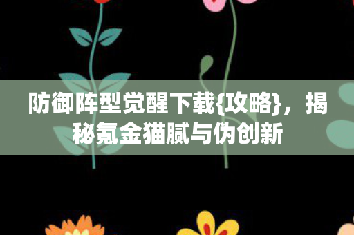 防御阵型觉醒下载{攻略}，揭秘氪金猫腻与伪创新