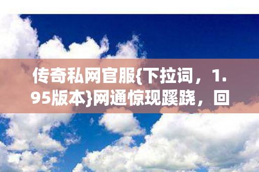 传奇私网官服{下拉词，1.95版本}网通惊现蹊跷，回忆杀来袭！