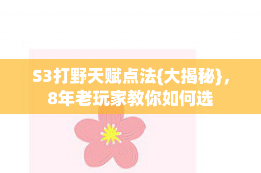 S3打野天赋点法{大揭秘},8年老玩家教你如何选 S3打野天赋点法{大揭秘},8年老玩家教你如何选