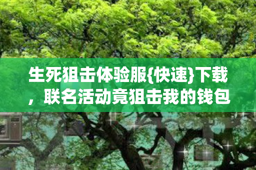 生死狙击体验服{快速}下载，联名活动竟狙击我的钱包！
