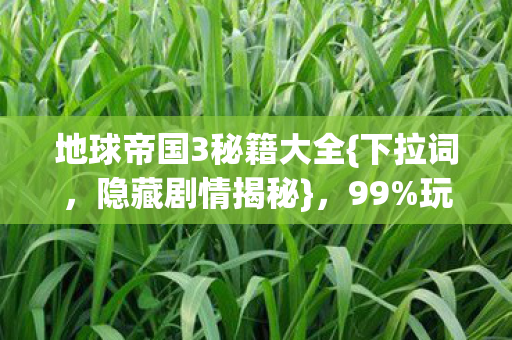 地球帝国3秘籍大全{下拉词,隐藏剧情揭秘},99%玩家未知 地球帝国3秘籍大全{下拉词,隐藏剧情揭秘},99%玩家未知