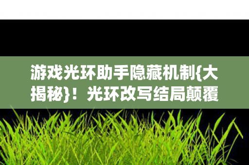 游戏光环助手隐藏机制{大揭秘}!光环改写结局颠覆认知 游戏光环助手隐藏机制{大揭秘}!光环改写结局颠覆认知