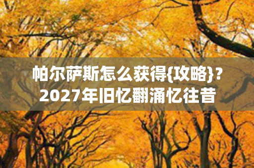 帕尔萨斯怎么获得{攻略}?2027年旧忆翻涌忆往昔 帕尔萨斯怎么获得{攻略}?2027年旧忆翻涌忆往昔