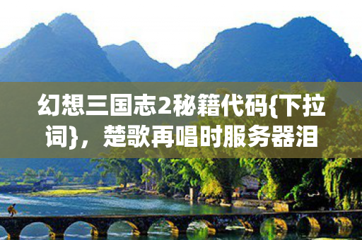 幻想三国志2秘籍代码{下拉词},楚歌再唱时服务器泪目之谜 幻想三国志2秘籍代码{下拉词},楚歌再唱时服务器泪目之谜