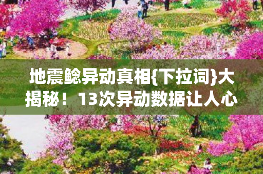 地震鲶异动真相{下拉词}大揭秘!13次异动数据让人心惊 地震鲶异动真相{下拉词}大揭秘!13次异动数据让人心惊