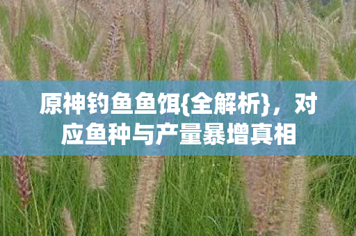 原神钓鱼鱼饵{全解析},对应鱼种与产量暴增真相 原神钓鱼鱼饵{全解析},对应鱼种与产量暴增真相