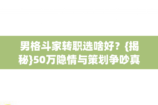 男格斗家转职选啥好？{揭秘}50万隐情与策划争吵真相