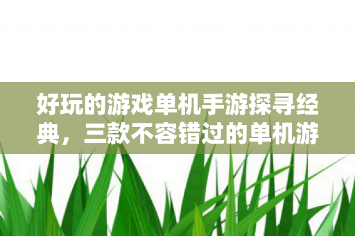 好玩的游戏单机手游探寻经典,三款不容错过的单机游戏,三款经典单机手游,带你探寻游戏世界 好玩的游戏单机手游探寻经典,三款不容错过的单机游戏,三款经典单机手游,带你探寻游戏世界