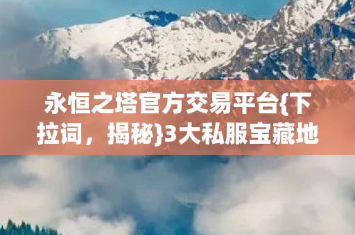 永恒之塔官方交易平台{下拉词,揭秘}3大私服宝藏地 永恒之塔官方交易平台{下拉词,揭秘}3大私服宝藏地