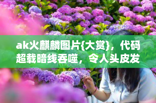 ak火麒麟图片{大赏}，代码超载暗线吞噬，令人头皮发麻