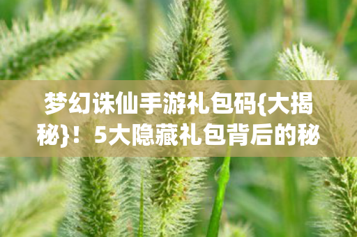 梦幻诛仙手游礼包码{大揭秘}!5大隐藏礼包背后的秘密 梦幻诛仙手游礼包码{大揭秘}!5大隐藏礼包背后的秘密