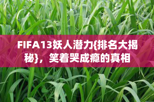 FIFA13妖人潜力{排名大揭秘}，笑着哭成瘾的真相
