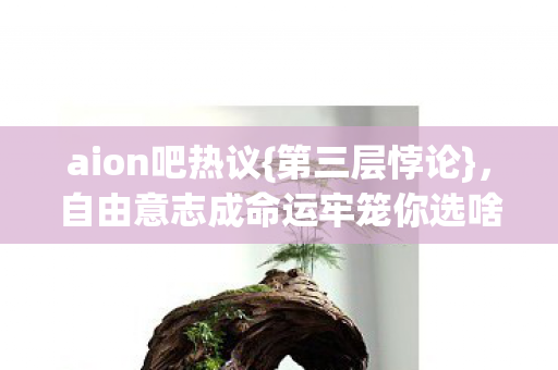 aion吧热议{第三层悖论},自由意志成命运牢笼你选啥 aion吧热议{第三层悖论},自由意志成命运牢笼你选啥