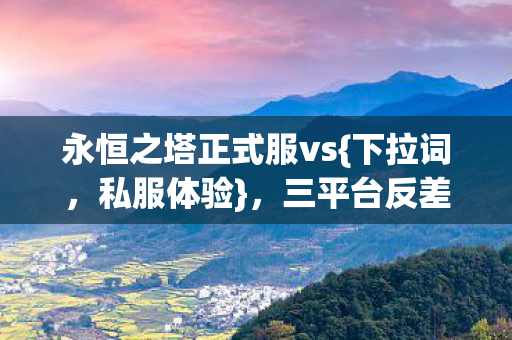 永恒之塔正式服vs{下拉词,私服体验},三平台反差大揭秘 永恒之塔正式服vs{下拉词,私服体验},三平台反差大揭秘