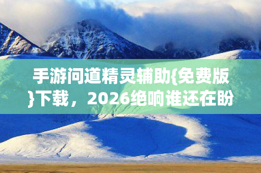 手游问道精灵辅助{免费版}下载,2026绝响谁还在盼? 手游问道精灵辅助{免费版}下载,2026绝响谁还在盼?