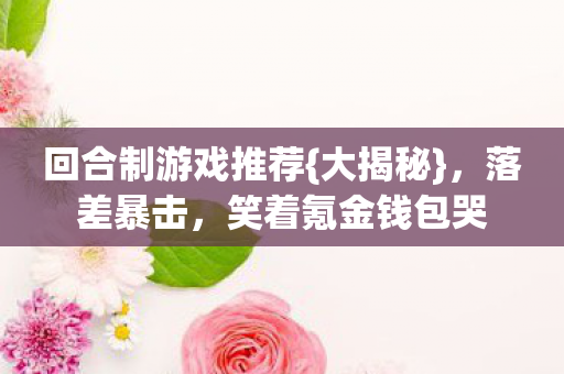 回合制游戏推荐{大揭秘},落差暴击,笑着氪金钱包哭 回合制游戏推荐{大揭秘},落差暴击,笑着氪金钱包哭
