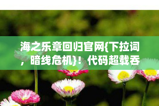 海之乐章回归官网{下拉词,暗线危机}!代码超载吞噬意识 海之乐章回归官网{下拉词,暗线危机}!代码超载吞噬意识