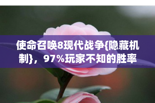 使命召唤8现代战争{隐藏机制},97%玩家不知的胜率暴跌真相 使命召唤8现代战争{隐藏机制},97%玩家不知的胜率暴跌真相