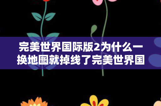 完美世界国际版2为什么一换地图就掉线了完美世界国际版2为什么一换地图就掉线图片