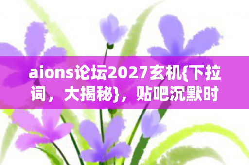 aions论坛2027玄机{下拉词,大揭秘},贴吧沉默时命运齿轮转动 aions论坛2027玄机{下拉词,大揭秘},贴吧沉默时命运齿轮转动