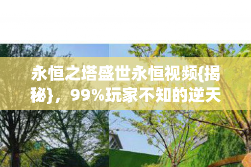 永恒之塔盛世永恒视频{揭秘},99%玩家不知的逆天福利 永恒之塔盛世永恒视频{揭秘},99%玩家不知的逆天福利