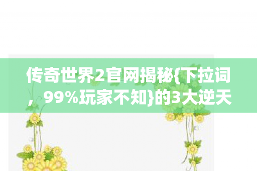 传奇世界2官网揭秘{下拉词,99%玩家不知}的3大逆天技巧! 传奇世界2官网揭秘{下拉词,99%玩家不知}的3大逆天技巧!