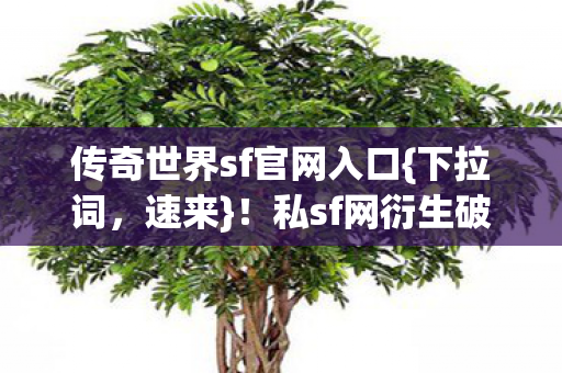 传奇世界sf官网入口{下拉词,速来}!私sf网衍生破圈引热议 传奇世界sf官网入口{下拉词,速来}!私sf网衍生破圈引热议