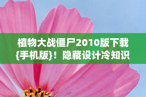 植物大战僵尸2010版下载{手机版}!隐藏设计冷知识揭秘 植物大战僵尸2010版下载{手机版}!隐藏设计冷知识揭秘