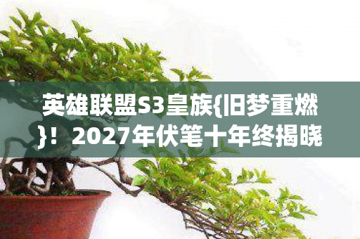 英雄联盟S3皇族{旧梦重燃}!2027年伏笔十年终揭晓 英雄联盟S3皇族{旧梦重燃}!2027年伏笔十年终揭晓