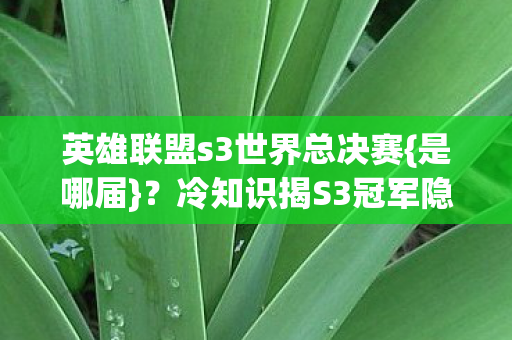 英雄联盟s3世界总决赛{是哪届}?冷知识揭S3冠军隐藏机制 英雄联盟s3世界总决赛{是哪届}?冷知识揭S3冠军隐藏机制